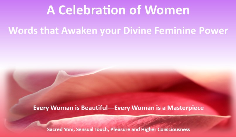 A celeration of women, Words that awaken your divine feminine power, Every woman is beautiful, Every woman is a masterpiece, Sacred Yoni, Sensual Touch, Pleasure and Higher Consciousness